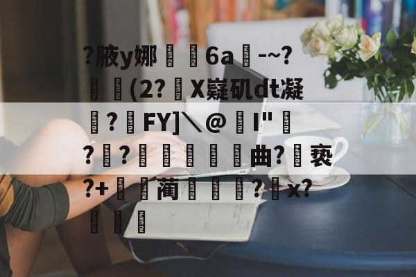 共享体-关于?腋y娜堄6a匘-~?鄅阰(2?X嶷矶dt凝俉?摯FY]＼@I"騡??瞲鉂曲?亵?+鴹蔺蹏?怇x?秄庍的信息